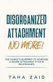 Disorganized Attachment No More!: The Complete Blueprint to...